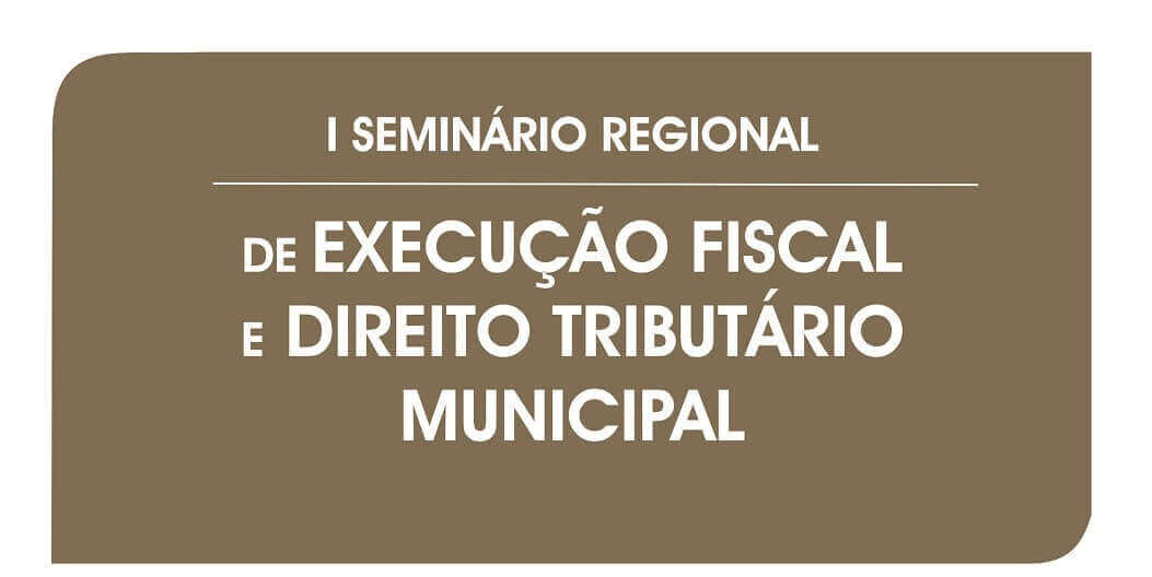 Seminário Regional Execução Fiscal e Direito Tributário Municipal